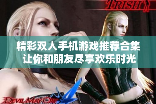 精彩双人手机游戏推荐合集 让你和朋友尽享欢乐时光的最佳选择