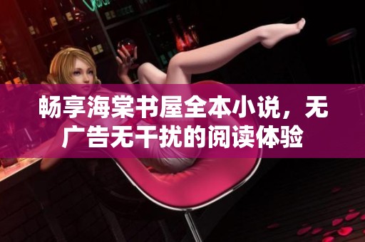 畅享海棠书屋全本小说，无广告无干扰的阅读体验