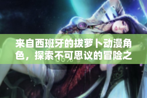 来自西班牙的拔萝卜动漫角色，探索不可思议的冒险之旅
