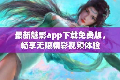 最新魅影app下载免费版，畅享无限精彩视频体验