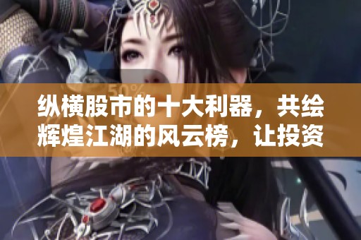 纵横股市的十大利器，共绘辉煌江湖的风云榜，让投资者笑傲投资潮流