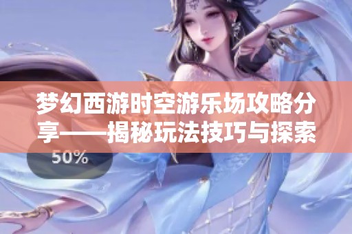 梦幻西游时空游乐场攻略分享——揭秘玩法技巧与探索未知乐趣的全面指南