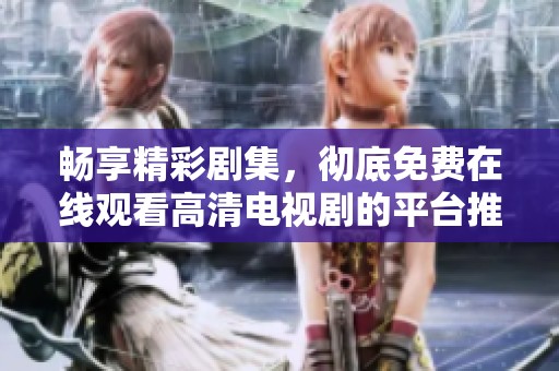 畅享精彩剧集，彻底免费在线观看高清电视剧的平台推荐
