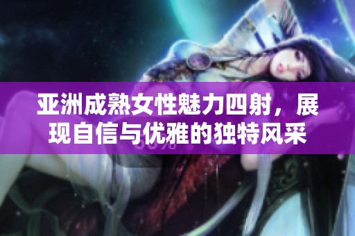 亚洲成熟女性魅力四射，展现自信与优雅的独特风采