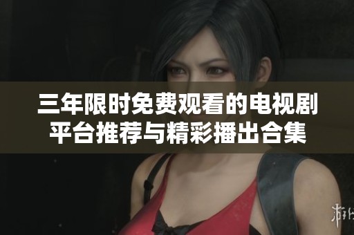 三年限时免费观看的电视剧平台推荐与精彩播出合集