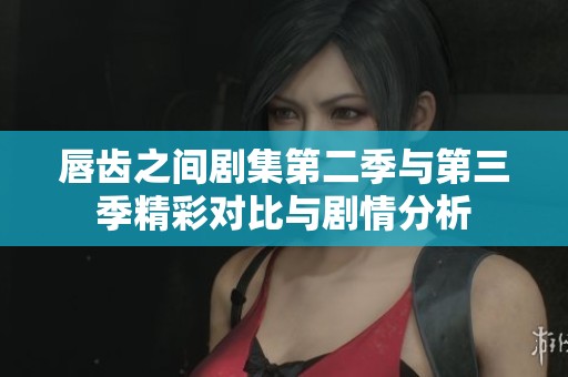 唇齿之间剧集第二季与第三季精彩对比与剧情分析