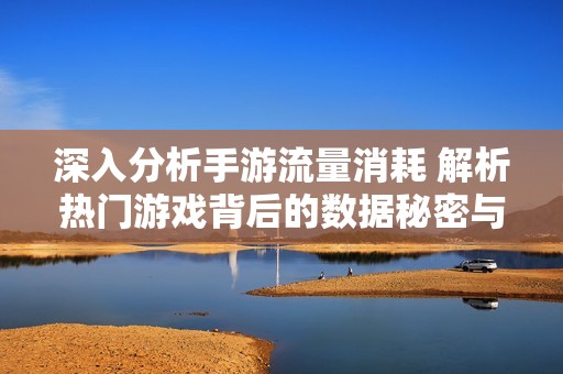 深入分析手游流量消耗 解析热门游戏背后的数据秘密与真实流量状况