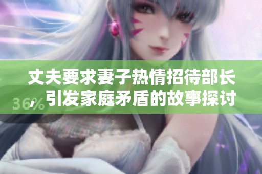 丈夫要求妻子热情招待部长，引发家庭矛盾的故事探讨