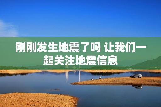 刚刚发生地震了吗 让我们一起关注地震信息
