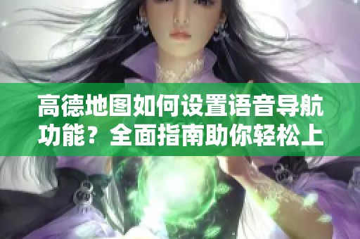 高德地图如何设置语音导航功能？全面指南助你轻松上手使用语音导航