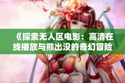 《探索无人区电影：高清在线播放与熊出没的奇幻冒险》
