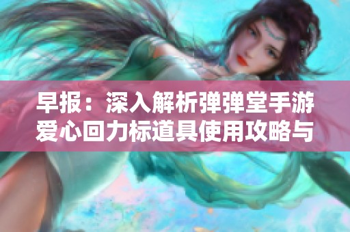 早报：深入解析弹弹堂手游爱心回力标道具使用攻略与实用技巧