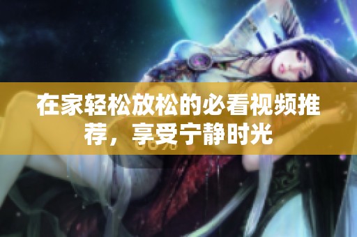 在家轻松放松的必看视频推荐，享受宁静时光