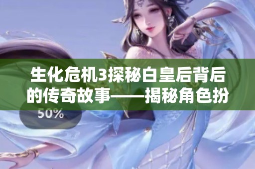 生化危机3探秘白皇后背后的传奇故事——揭秘角色扮演者的精彩历程与成长之路