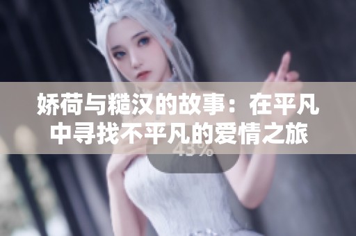 娇荷与糙汉的故事：在平凡中寻找不平凡的爱情之旅