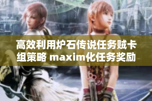 高效利用炉石传说任务贼卡组策略 maxim化任务奖励的搭配技巧与思路分析