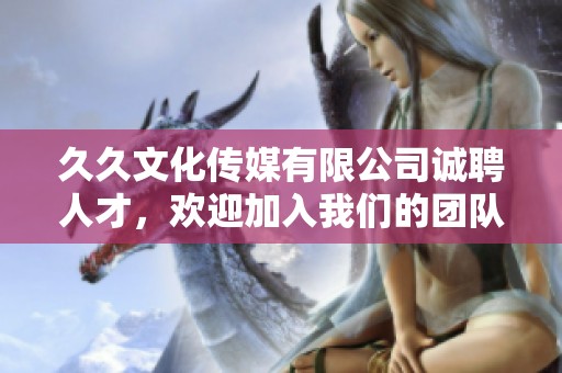 久久文化传媒有限公司诚聘人才，欢迎加入我们的团队！