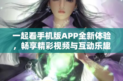 一起看手机版APP全新体验，畅享精彩视频与互动乐趣