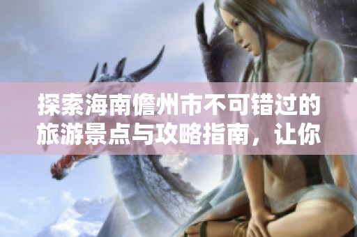 探索海南儋州市不可错过的旅游景点与攻略指南，让你的假期更加精彩