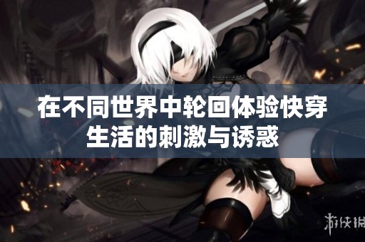在不同世界中轮回体验快穿生活的刺激与诱惑