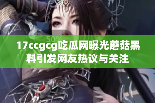 17ccgcg吃瓜网曝光蘑菇黑料引发网友热议与关注