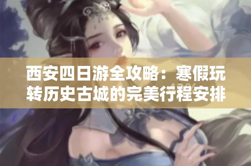 西安四日游全攻略：寒假玩转历史古城的完美行程安排与游玩建议