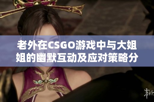 老外在CSGO游戏中与大姐姐的幽默互动及应对策略分享