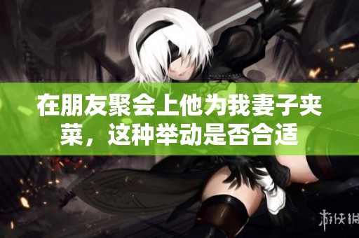 在朋友聚会上他为我妻子夹菜，这种举动是否合适