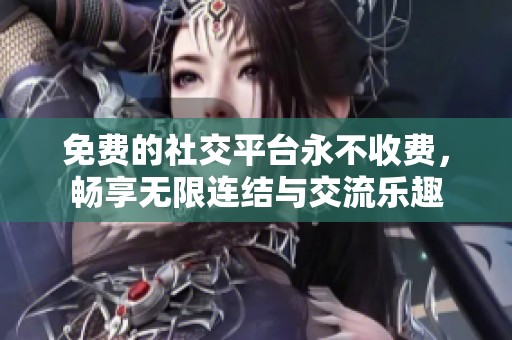 免费的社交平台永不收费，畅享无限连结与交流乐趣
