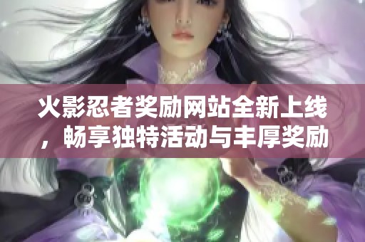 火影忍者奖励网站全新上线，畅享独特活动与丰厚奖励