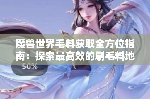 魔兽世界毛料获取全方位指南：探索最高效的刷毛料地点与策略