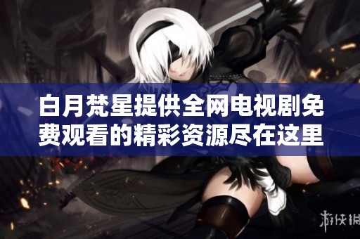白月梵星提供全网电视剧免费观看的精彩资源尽在这里