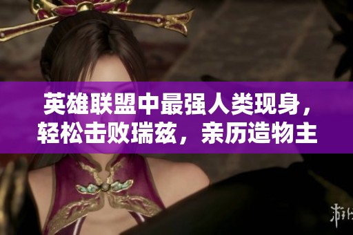 英雄联盟中最强人类现身，轻松击败瑞兹，亲历造物主亲手创造符文星球的传奇故事