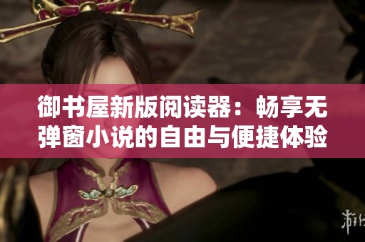 御书屋新版阅读器：畅享无弹窗小说的自由与便捷体验