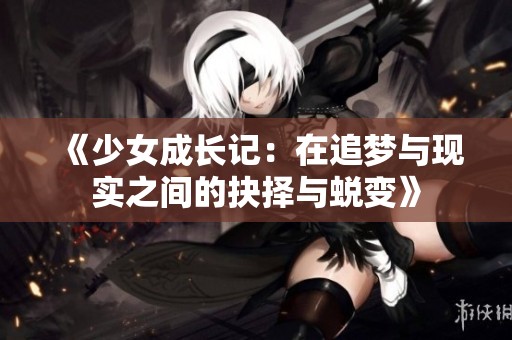 《少女成长记：在追梦与现实之间的抉择与蜕变》
