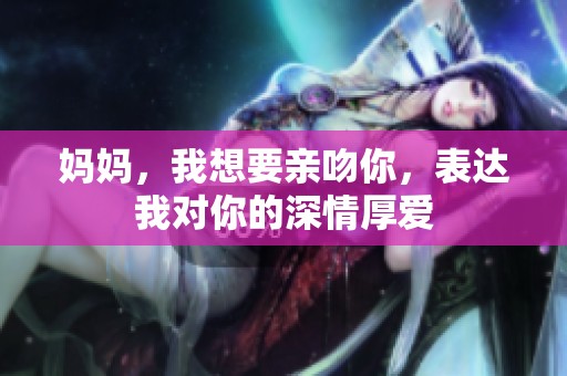 妈妈，我想要亲吻你，表达我对你的深情厚爱