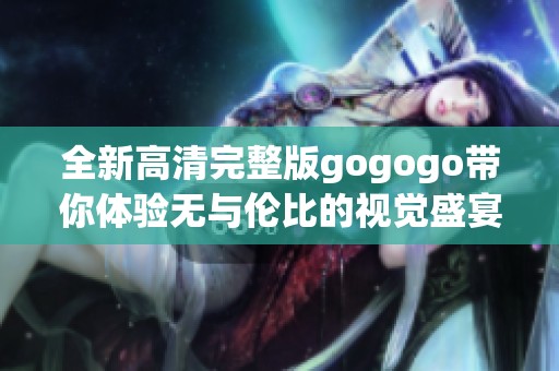 全新高清完整版gogogo带你体验无与伦比的视觉盛宴