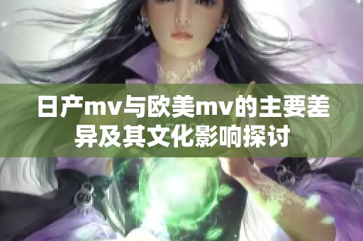 日产mv与欧美mv的主要差异及其文化影响探讨