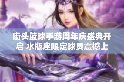 街头篮球手游周年庆盛典开启 水瓶座限定球员震撼上线引发热潮
