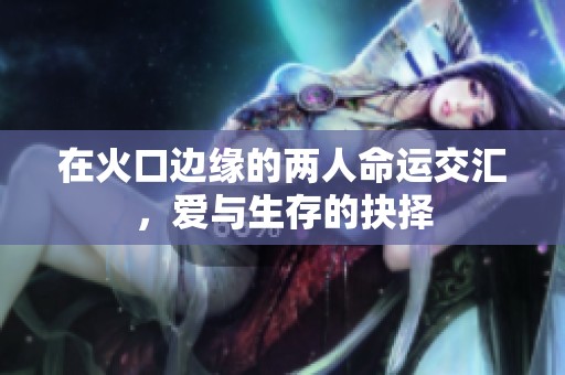 在火口边缘的两人命运交汇，爱与生存的抉择