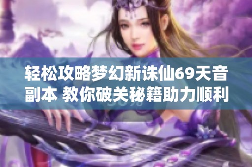 轻松攻略梦幻新诛仙69天音副本 教你破关秘籍助力顺利通关尽在其中