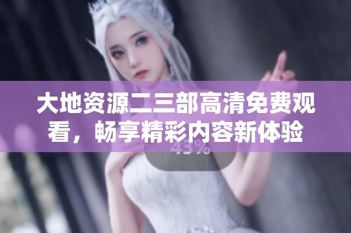大地资源二三部高清免费观看，畅享精彩内容新体验