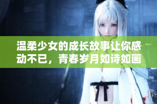 温柔少女的成长故事让你感动不已，青春岁月如诗如画