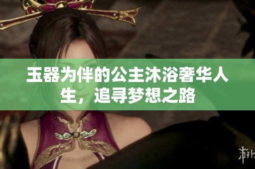 玉器为伴的公主沐浴奢华人生，追寻梦想之路