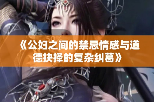 《公妇之间的禁忌情感与道德抉择的复杂纠葛》