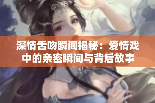 深情舌吻瞬间揭秘：爱情戏中的亲密瞬间与背后故事