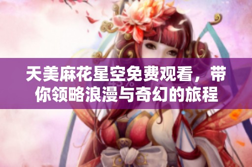 天美麻花星空免费观看，带你领略浪漫与奇幻的旅程
