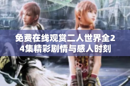 免费在线观赏二人世界全24集精彩剧情与感人时刻