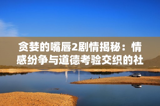贪婪的嘴唇2剧情揭秘：情感纷争与道德考验交织的社会故事解析