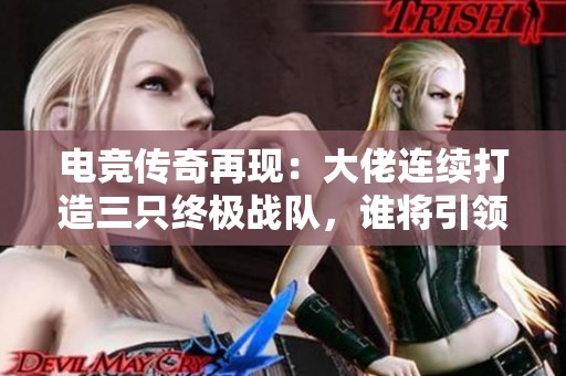 电竞传奇再现：大佬连续打造三只终极战队，谁将引领游戏格局变动？